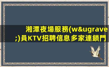 湘潭夜場服務(wù)員KTV招聘信息多家連鎖門店招聘