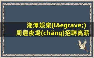 湘潭娛樂(lè)周邊夜場(chǎng)招聘高薪崗位來(lái)襲不要錯(cuò)過(guò)