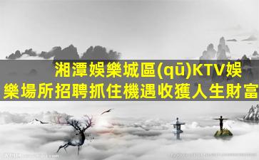 湘潭娛樂城區(qū)KTV娛樂場所招聘抓住機遇收獲人生財富