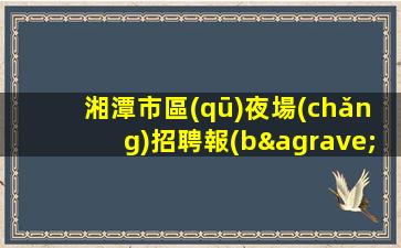 湘潭市區(qū)夜場(chǎng)招聘報(bào)銷車費(fèi).輕松兼職