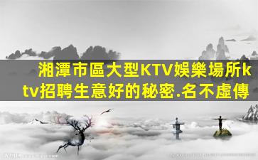 湘潭市區大型KTV娛樂場所ktv招聘生意好的秘密.名不虛傳