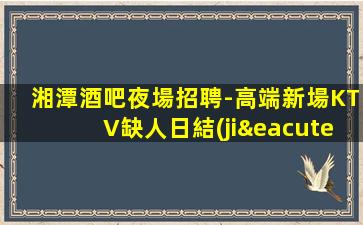 湘潭酒吧夜場招聘-高端新場KTV缺人日結(jié)1500起