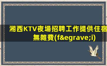 湘西KTV夜場招聘工作提供住宿無雜費(fèi)