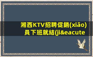 湘西KTV招聘促銷(xiāo)員下班就結(jié)