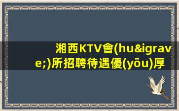 湘西KTV會(huì)所招聘待遇優(yōu)厚.請(qǐng)記住越努力越幸運(yùn)