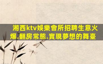 湘西ktv娛樂會所招聘生意火爆.翻房常態.實現夢想的舞臺