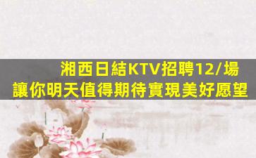湘西日結KTV招聘12/場讓你明天值得期待實現美好愿望