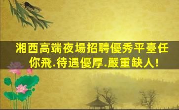 湘西高端夜場招聘優秀平臺任你飛.待遇優厚.嚴重缺人!