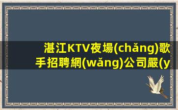 湛江KTV夜場(chǎng)歌手招聘網(wǎng)公司嚴(yán)重缺人中