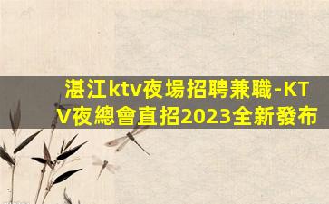 湛江ktv夜場招聘兼職-KTV夜總會直招2023全新發布