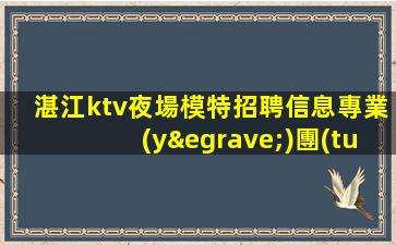 湛江ktv夜場模特招聘信息專業(yè)團(tuán)隊(duì)帶你