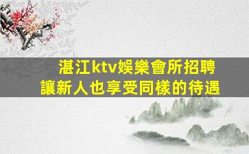 湛江ktv娛樂會所招聘讓新人也享受同樣的待遇