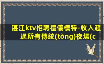 湛江ktv招聘禮儀模特-收入超過所有傳統(tǒng)夜場(chǎng)
