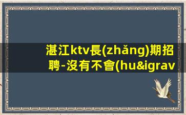 湛江ktv長(zhǎng)期招聘-沒有不會(huì)干的事-高檔場(chǎng)所招聘