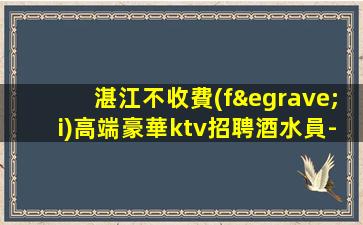 湛江不收費(fèi)高端豪華ktv招聘酒水員-簡單好做生意巨好