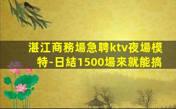 湛江商務場急聘ktv夜場模特-日結1500場來就能搞
