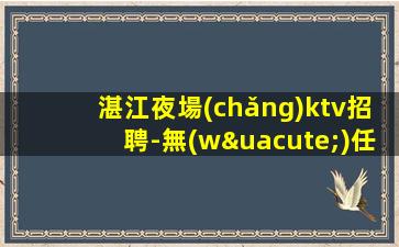 湛江夜場(chǎng)ktv招聘-無(wú)任務(wù)要求生意巨好當(dāng)天結(jié)