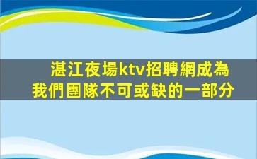 湛江夜場ktv招聘網成為我們團隊不可或缺的一部分