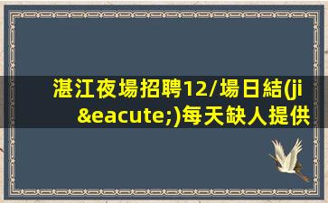 湛江夜場招聘12/場日結(jié)每天缺人提供住宿