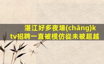 湛江好多夜場(chǎng)ktv招聘一直被模仿從未被超越