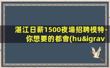 湛江日薪1500夜場招聘模特-你想要的都會(huì)有