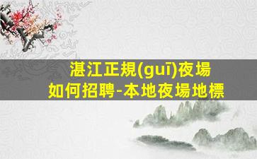 湛江正規(guī)夜場如何招聘-本地夜場地標