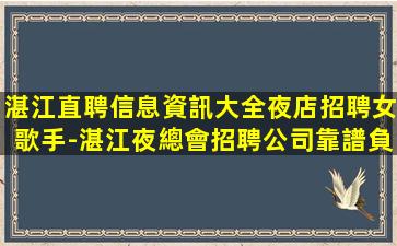 湛江直聘信息資訊大全夜店招聘女歌手-湛江夜總會招聘公司靠譜負責隊長直招