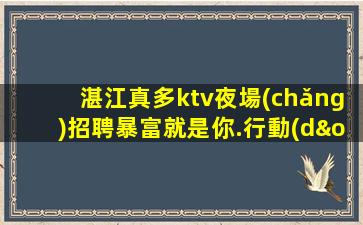 湛江真多ktv夜場(chǎng)招聘暴富就是你.行動(dòng)改變