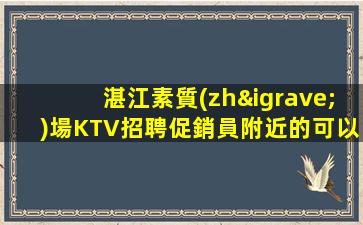 湛江素質(zhì)場KTV招聘促銷員附近的可以過來上班