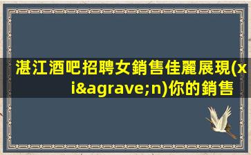 湛江酒吧招聘女銷售佳麗展現(xiàn)你的銷售魅力—湛江KTV招聘夜場招聘與我們一起航行送你到成功的彼岸