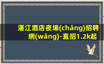 湛江酒店夜場(chǎng)招聘網(wǎng)-直招1.2k起模特急缺急招