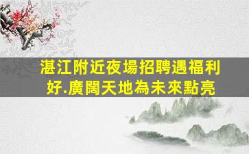 湛江附近夜場招聘遇福利好.廣闊天地為未來點亮