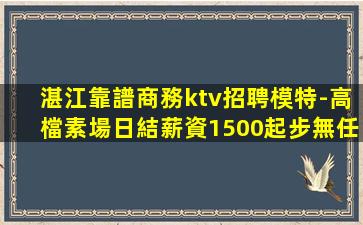 湛江靠譜商務ktv招聘模特-高檔素場日結薪資1500起步無任