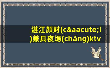 湛江顏財(cái)兼具夜場(chǎng)ktv招聘-好上班低要求-班多無(wú)押金