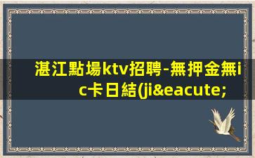 湛江點場ktv招聘-無押金無ic卡日結(jié)薪資1500起步