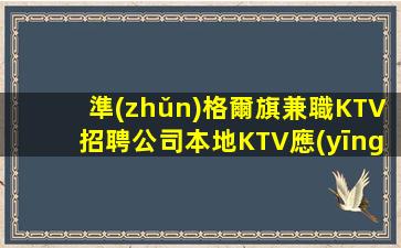 準(zhǔn)格爾旗兼職KTV招聘公司本地KTV應(yīng)聘直接聯(lián)系我安排