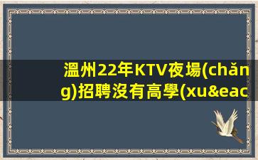 溫州22年KTV夜場(chǎng)招聘沒有高學(xué)歷也能掙高工資