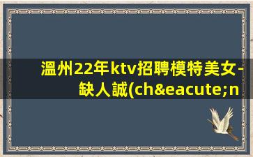溫州22年ktv招聘模特美女-缺人誠(chéng)聘模特-夜場(chǎng)選擇權(quán)在于你