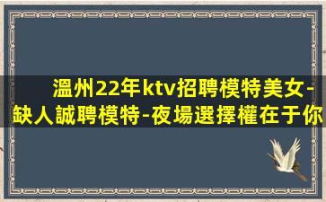 溫州22年ktv招聘模特美女-缺人誠聘模特-夜場選擇權在于你