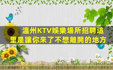 溫州KTV娛樂場所招聘這里是讓你來了不想離開的地方