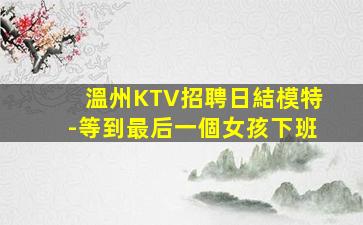 溫州KTV招聘日結模特-等到最后一個女孩下班