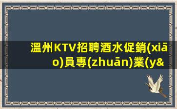溫州KTV招聘酒水促銷(xiāo)員專(zhuān)業(yè)的團(tuán)隊(duì)帶你輕松江易