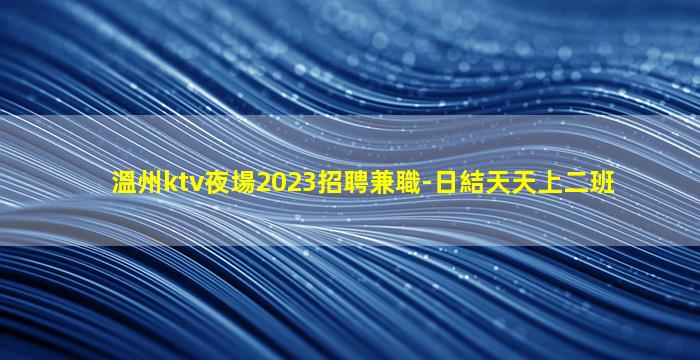 溫州ktv夜場2023招聘兼職-日結天天上二班