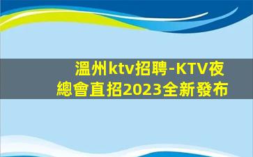 溫州ktv招聘-KTV夜總會直招2023全新發布
