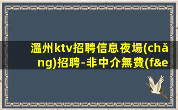 溫州ktv招聘信息夜場(chǎng)招聘-非中介無費(fèi)用