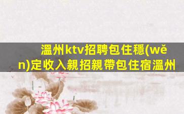 溫州ktv招聘包住穩(wěn)定收入親招親帶包住宿溫州
