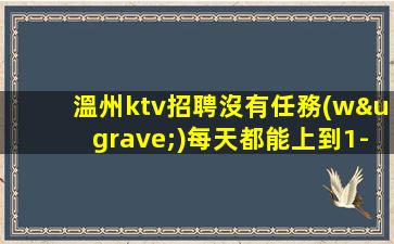 溫州ktv招聘沒有任務(wù)每天都能上到1-2個溫州