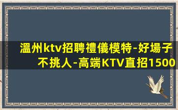 溫州ktv招聘禮儀模特-好場子不挑人-高端KTV直招1500