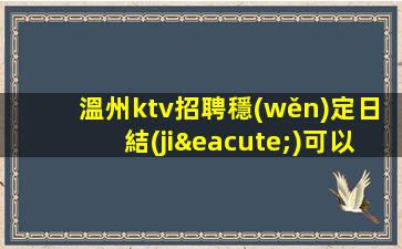 溫州ktv招聘穩(wěn)定日結(jié)可以兼職包住溫州
