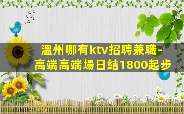 溫州哪有ktv招聘兼職-高端高端場日結1800起步